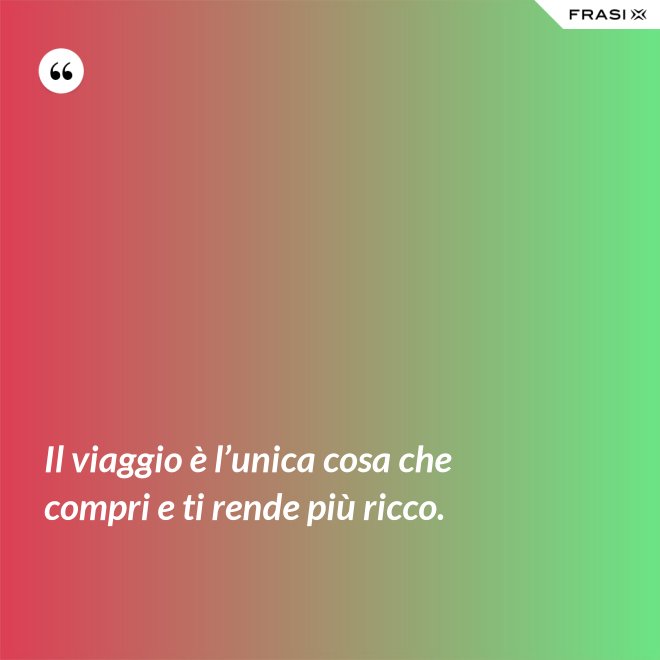 Il viaggio è l’unica cosa che compri e ti rende più ricco. - Anonimo