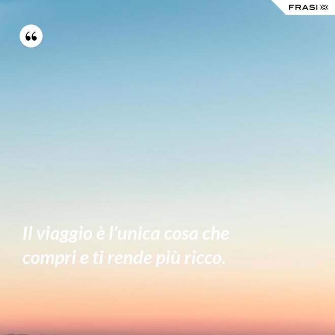 Il viaggio è l’unica cosa che compri e ti rende più ricco. - Anonimo