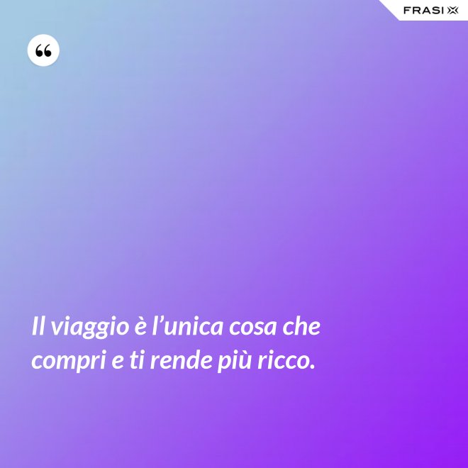Il viaggio è l’unica cosa che compri e ti rende più ricco. - Anonimo