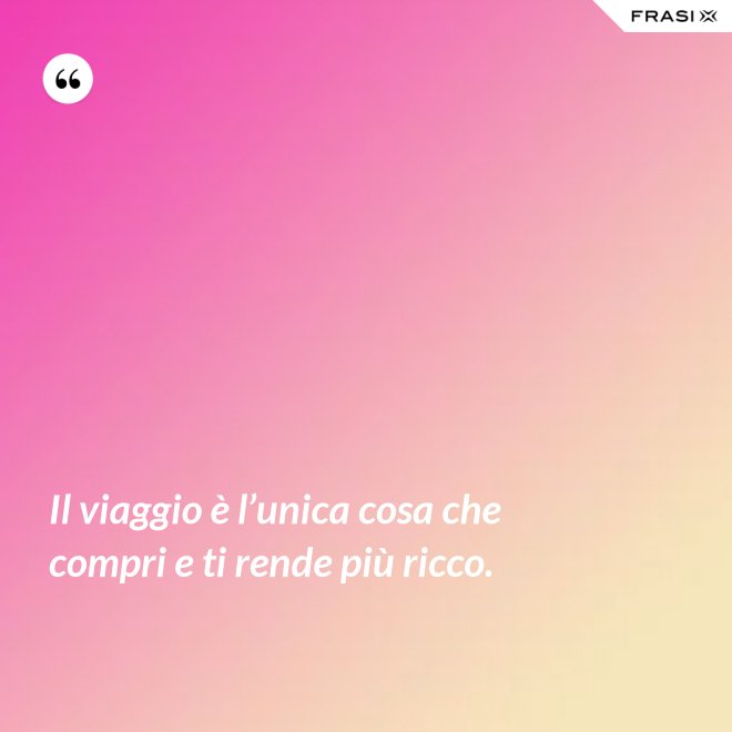 Il viaggio è l’unica cosa che compri e ti rende più ricco. - Anonimo