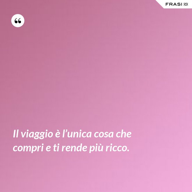 Il viaggio è l’unica cosa che compri e ti rende più ricco. - Anonimo