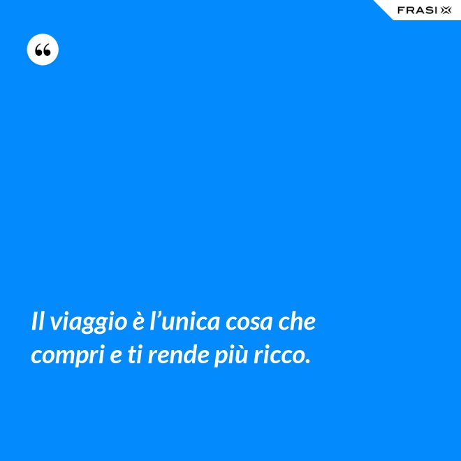 Il viaggio è l’unica cosa che compri e ti rende più ricco. - Anonimo