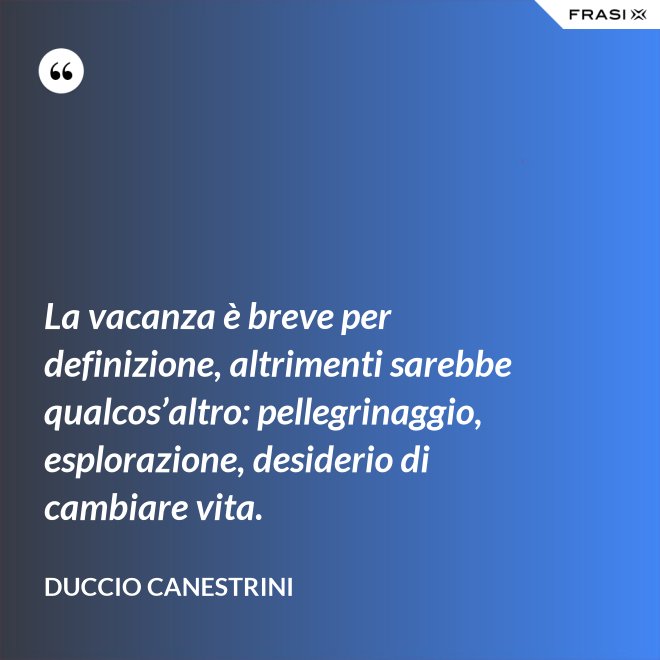 La vacanza è breve per definizione, altrimenti sarebbe qualcos’altro: pellegrinaggio, esplorazione, desiderio di cambiare vita. - Duccio Canestrini