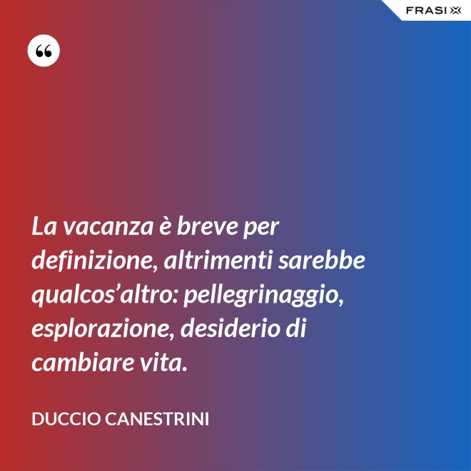 La vacanza è breve per definizione, altrimenti sarebbe qualcos’altro: pellegrinaggio, esplorazione, desiderio di cambiare vita. - Duccio Canestrini