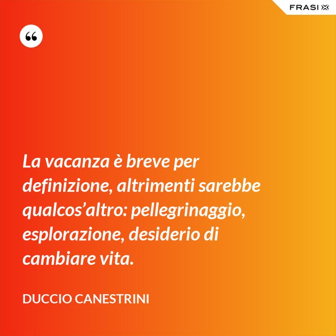La vacanza è breve per definizione, altrimenti sarebbe qualcos’altro: pellegrinaggio, esplorazione, desiderio di cambiare vita. - Duccio Canestrini