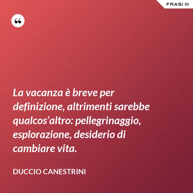 La vacanza è breve per definizione, altrimenti sarebbe qualcos’altro: pellegrinaggio, esplorazione, desiderio di cambiare vita. - Duccio Canestrini