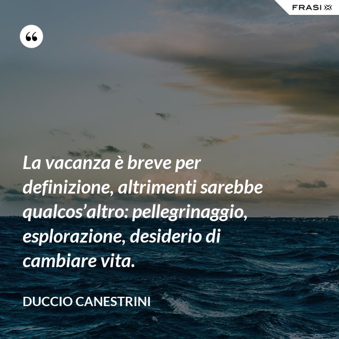 La vacanza è breve per definizione, altrimenti sarebbe qualcos’altro: pellegrinaggio, esplorazione, desiderio di cambiare vita. - Duccio Canestrini