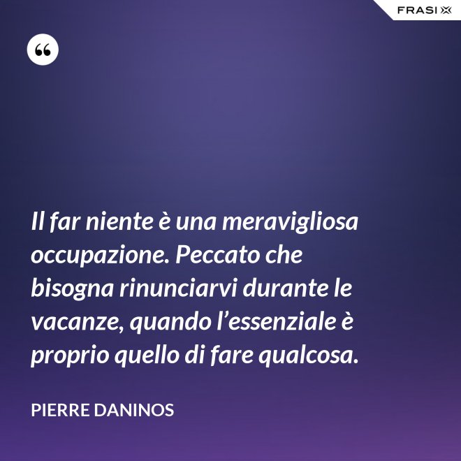 Il far niente è una meravigliosa occupazione. Peccato che bisogna rinunciarvi durante le vacanze, quando l’essenziale è proprio quello di fare qualcosa. - Pierre Daninos