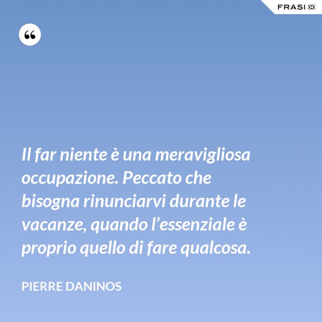 Il far niente è una meravigliosa occupazione. Peccato che bisogna rinunciarvi durante le vacanze, quando l’essenziale è proprio quello di fare qualcosa. - Pierre Daninos