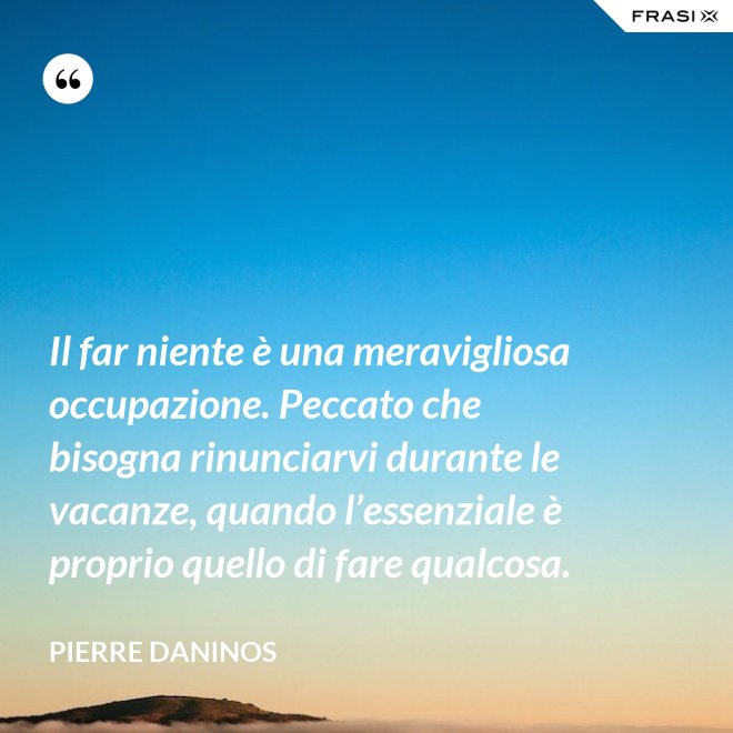 Il far niente è una meravigliosa occupazione. Peccato che bisogna rinunciarvi durante le vacanze, quando l’essenziale è proprio quello di fare qualcosa. - Pierre Daninos