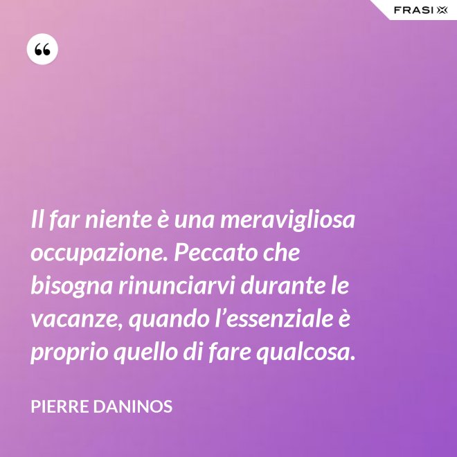 Il far niente è una meravigliosa occupazione. Peccato che bisogna rinunciarvi durante le vacanze, quando l’essenziale è proprio quello di fare qualcosa. - Pierre Daninos