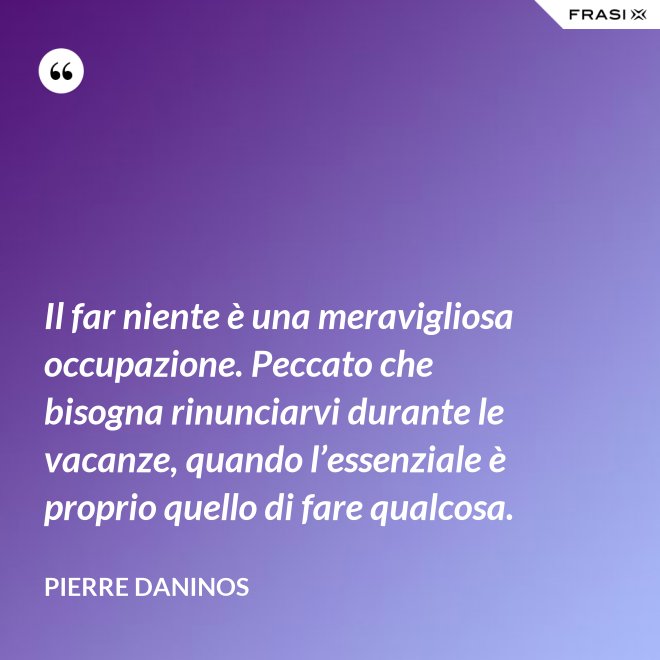 Il far niente è una meravigliosa occupazione. Peccato che bisogna rinunciarvi durante le vacanze, quando l’essenziale è proprio quello di fare qualcosa. - Pierre Daninos