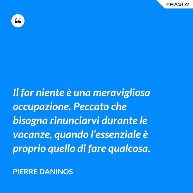 Il far niente è una meravigliosa occupazione. Peccato che bisogna rinunciarvi durante le vacanze, quando l’essenziale è proprio quello di fare qualcosa. - Pierre Daninos