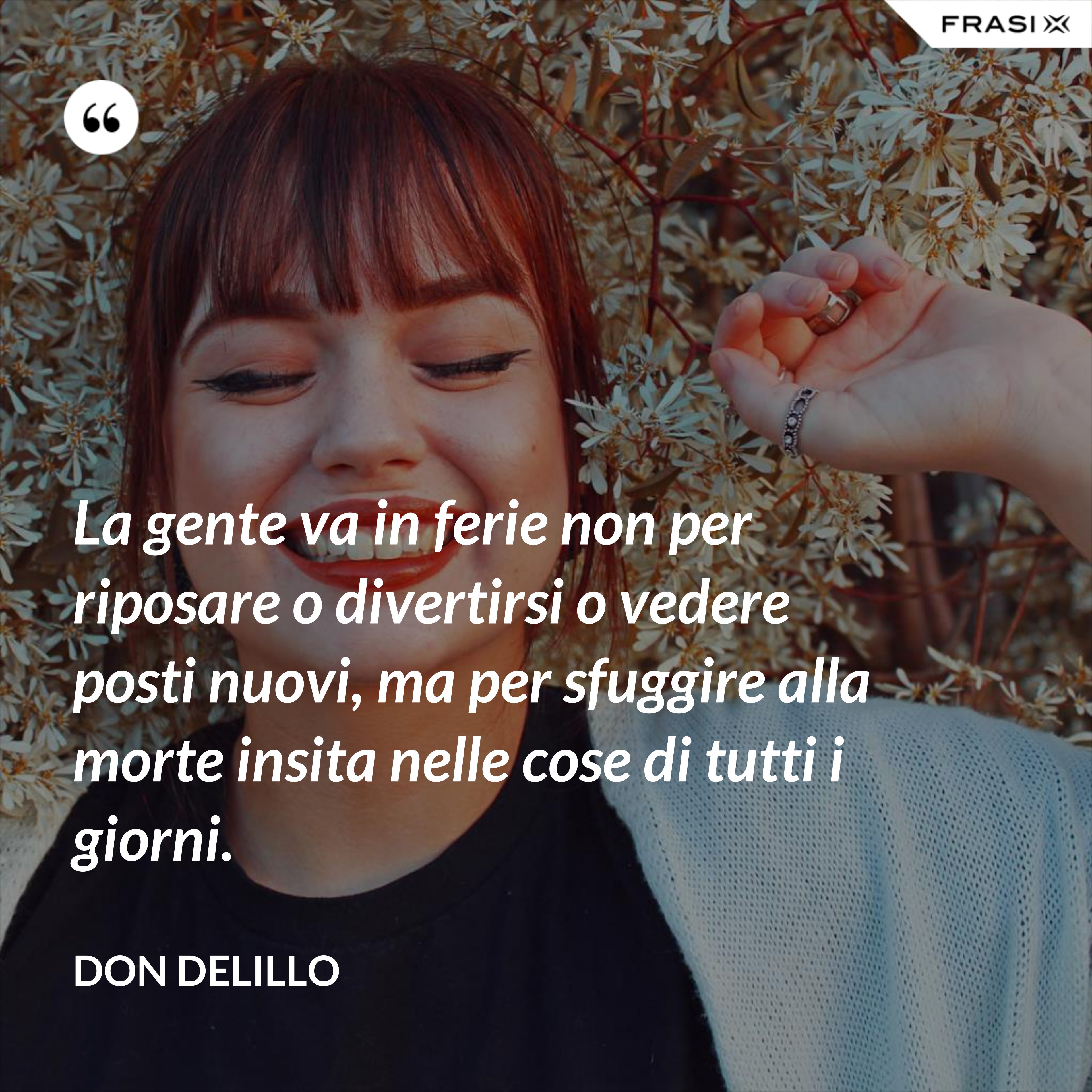 La gente va in ferie non per riposare o divertirsi o vedere posti nuovi, ma per sfuggire alla morte insita nelle cose di tutti i giorni. - don delillo
