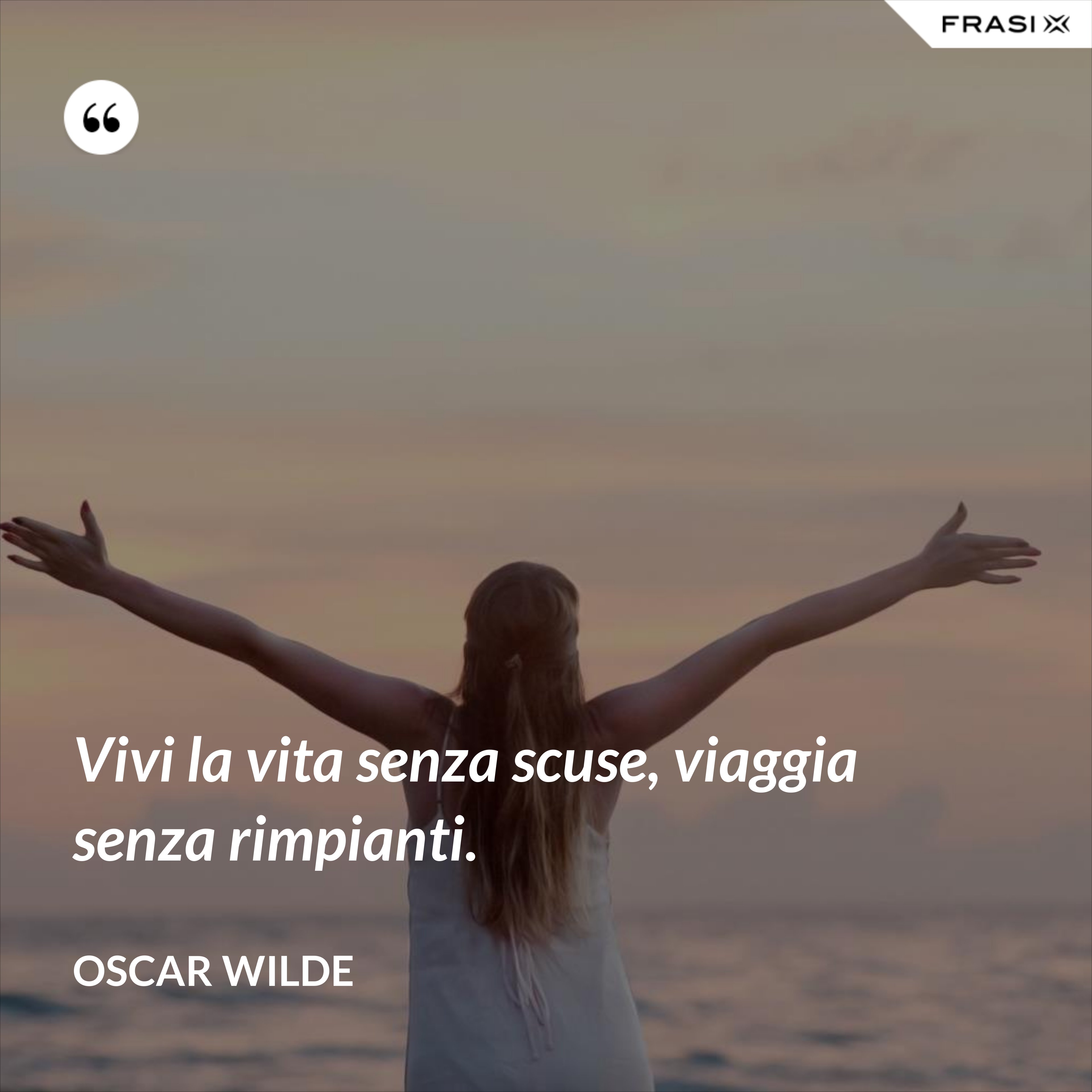 Vivi la vita senza scuse, viaggia senza rimpianti. - Oscar Wilde