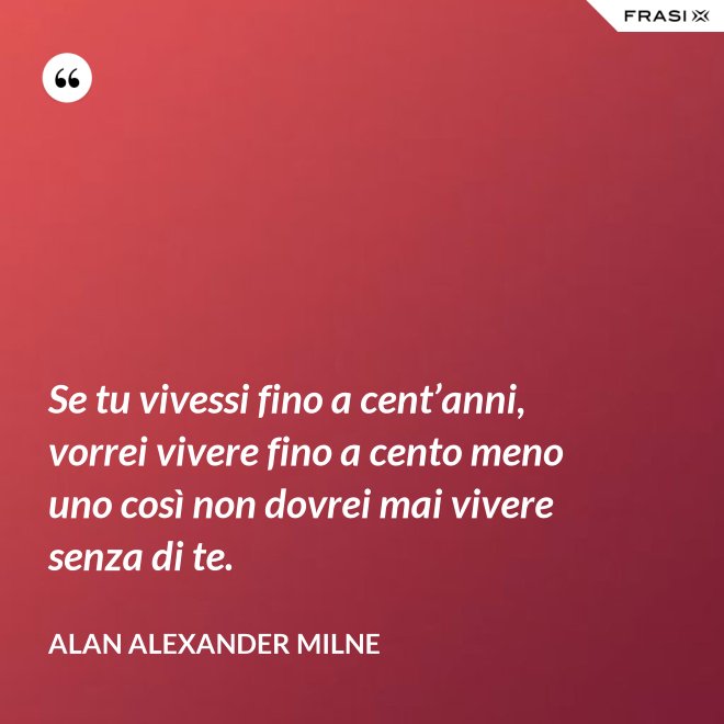 Se tu vivessi fino a cent’anni, vorrei vivere fino a cento meno uno così non dovrei mai vivere senza di te. - Alan Alexander Milne