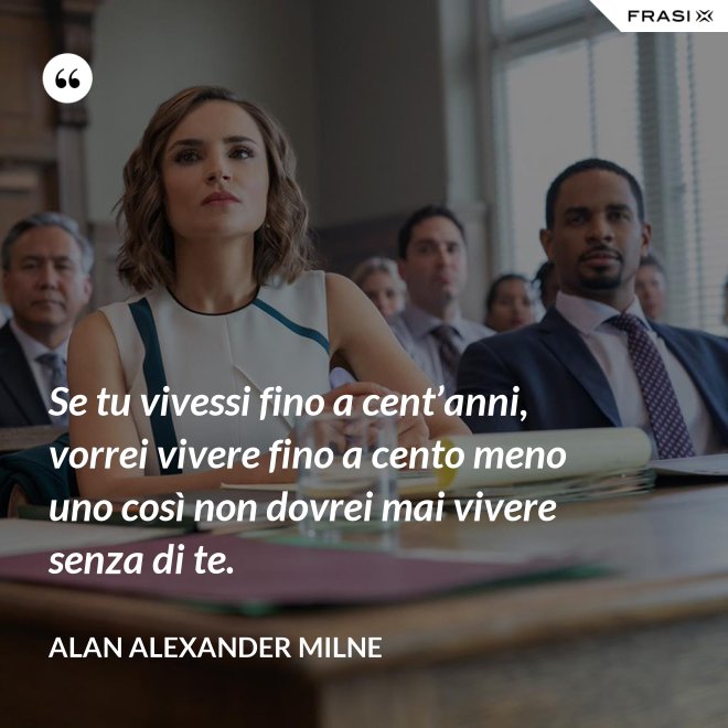 Se tu vivessi fino a cent’anni, vorrei vivere fino a cento meno uno così non dovrei mai vivere senza di te. - Alan Alexander Milne