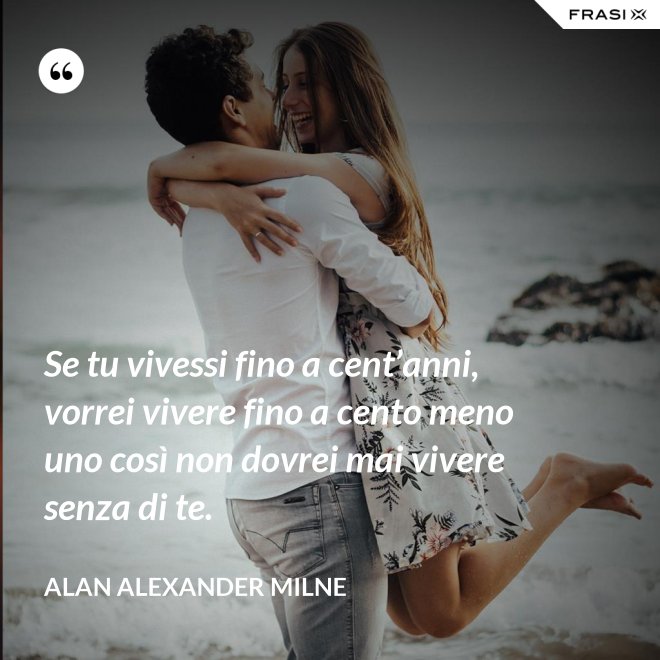 Se tu vivessi fino a cent’anni, vorrei vivere fino a cento meno uno così non dovrei mai vivere senza di te. - Alan Alexander Milne