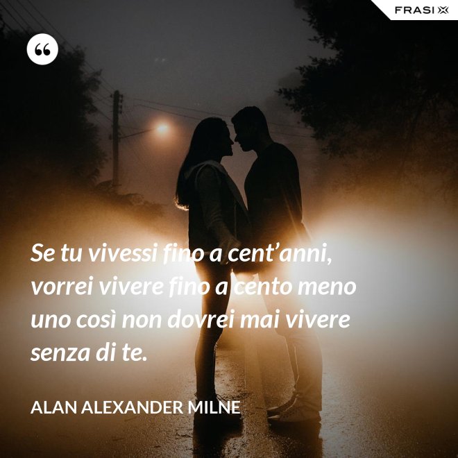 Se tu vivessi fino a cent’anni, vorrei vivere fino a cento meno uno così non dovrei mai vivere senza di te. - Alan Alexander Milne