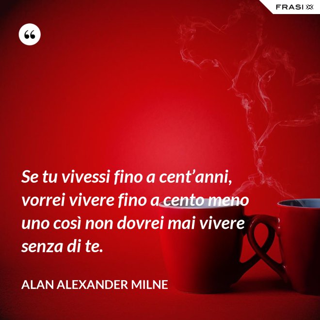Se tu vivessi fino a cent’anni, vorrei vivere fino a cento meno uno così non dovrei mai vivere senza di te. - Alan Alexander Milne