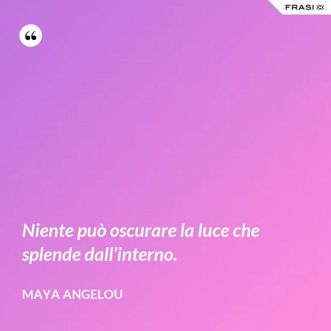Niente può oscurare la luce che splende dall’interno. - Maya Angelou