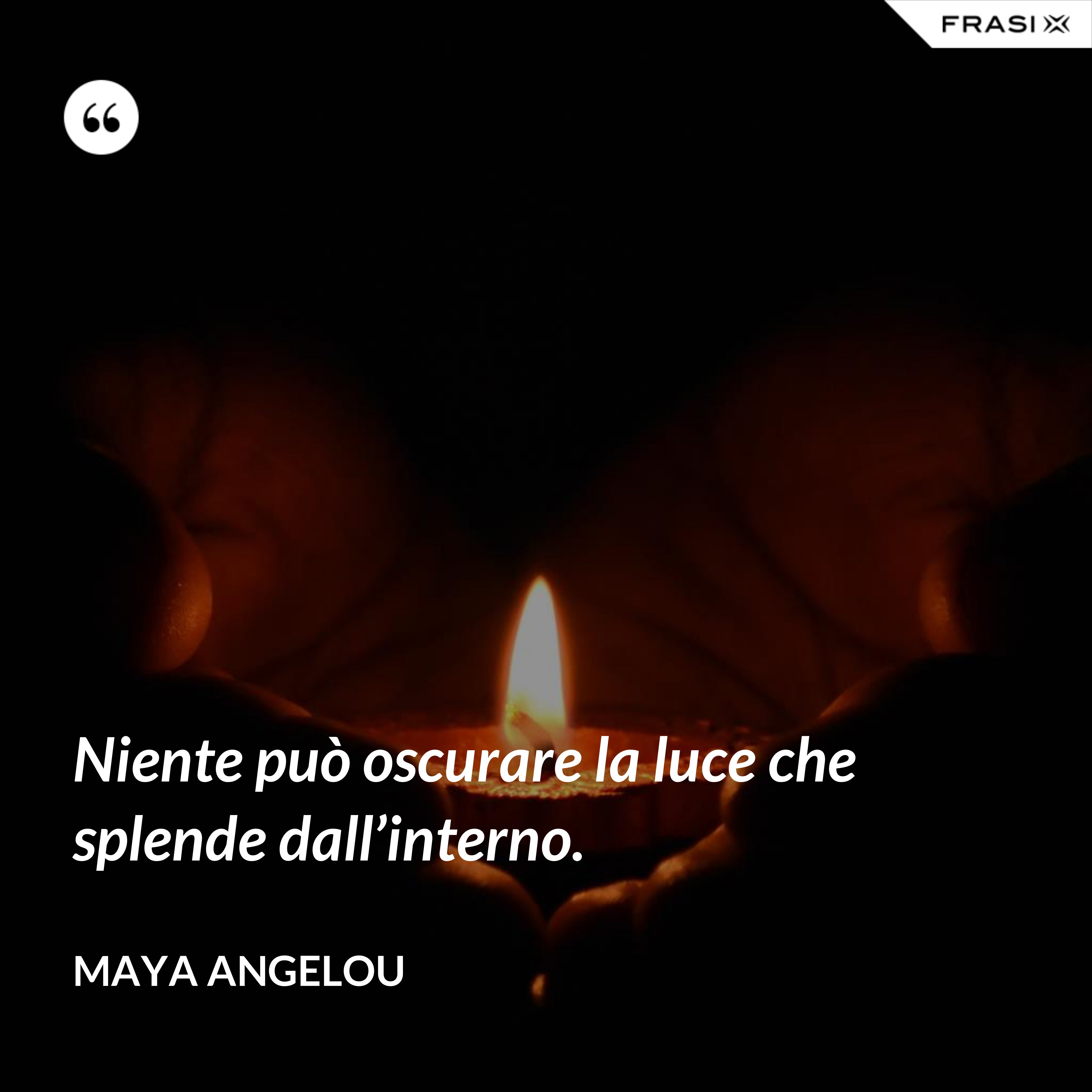 Niente può oscurare la luce che splende dall’interno. - Maya Angelou