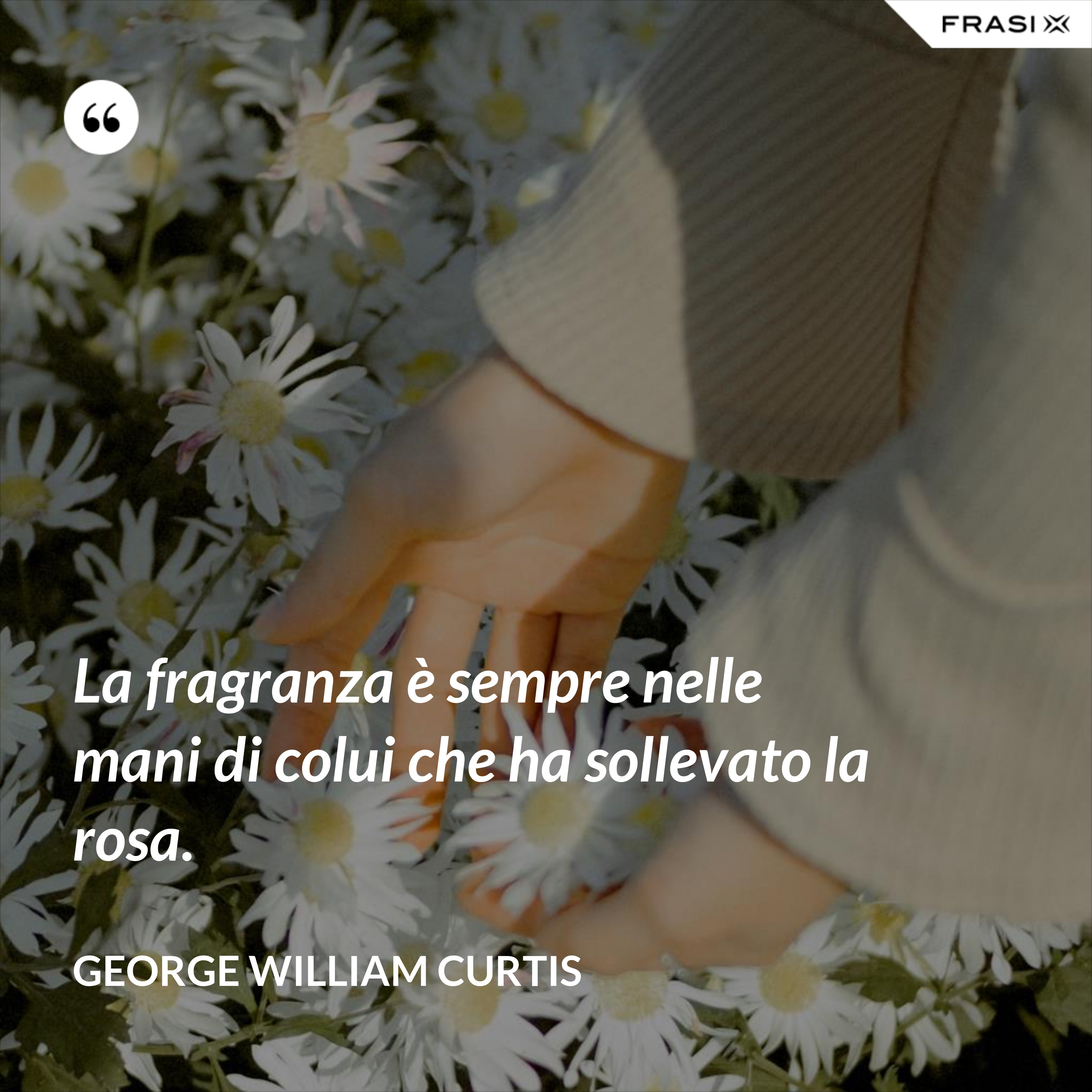 La fragranza è sempre nelle mani di colui che ha sollevato la rosa. - George William Curtis