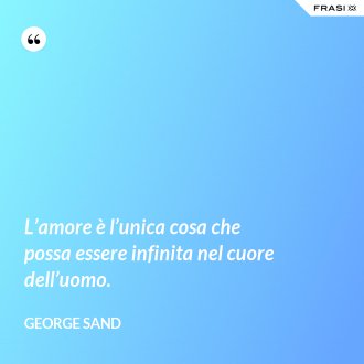L’amore è l’unica cosa che possa essere infinita nel cuore dell’uomo. - George Sand