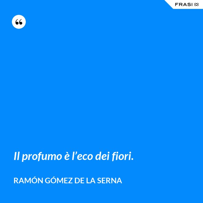 Il profumo è l’eco dei fiori. - Ramón Gómez de la Serna