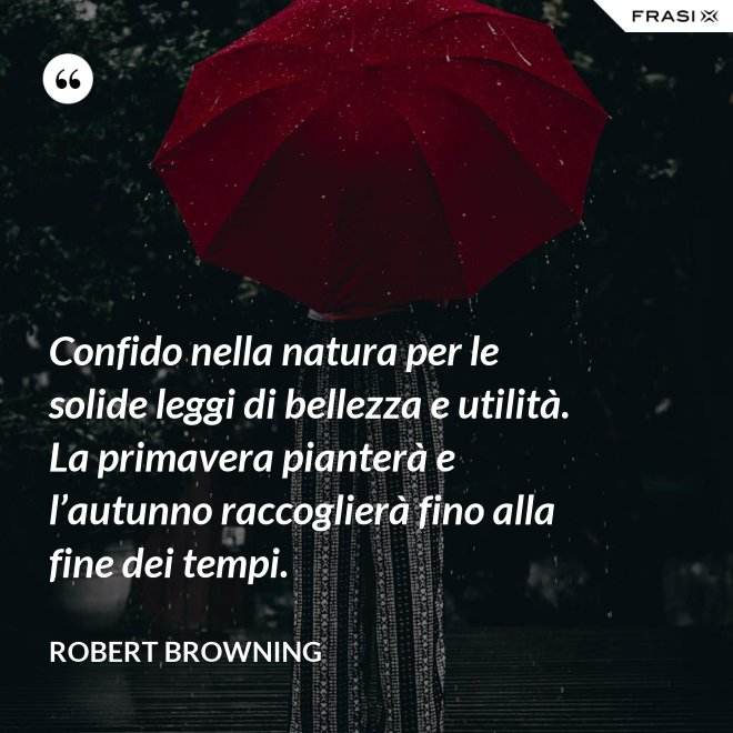 Confido nella natura per le solide leggi di bellezza e utilità. La primavera pianterà e l’autunno raccoglierà fino alla fine dei tempi. - Robert Browning