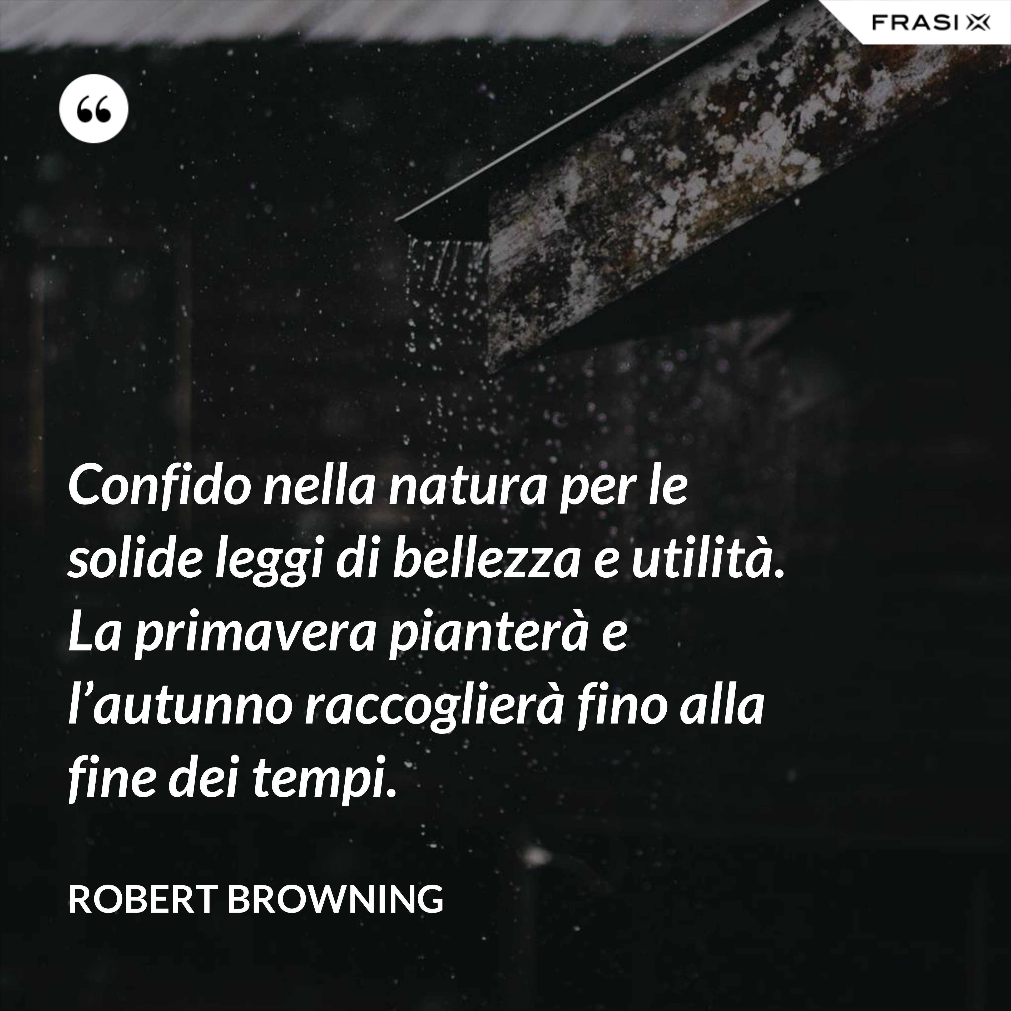 Confido nella natura per le solide leggi di bellezza e utilità. La primavera pianterà e l’autunno raccoglierà fino alla fine dei tempi. - Robert Browning