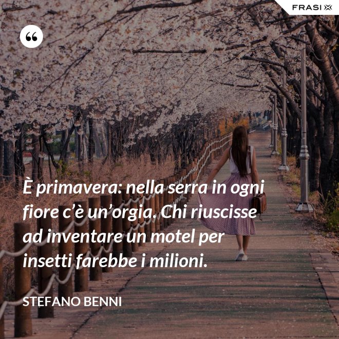 È primavera: nella serra in ogni fiore c’è un’orgia. Chi riuscisse ad inventare un motel per insetti farebbe i milioni. - Stefano Benni