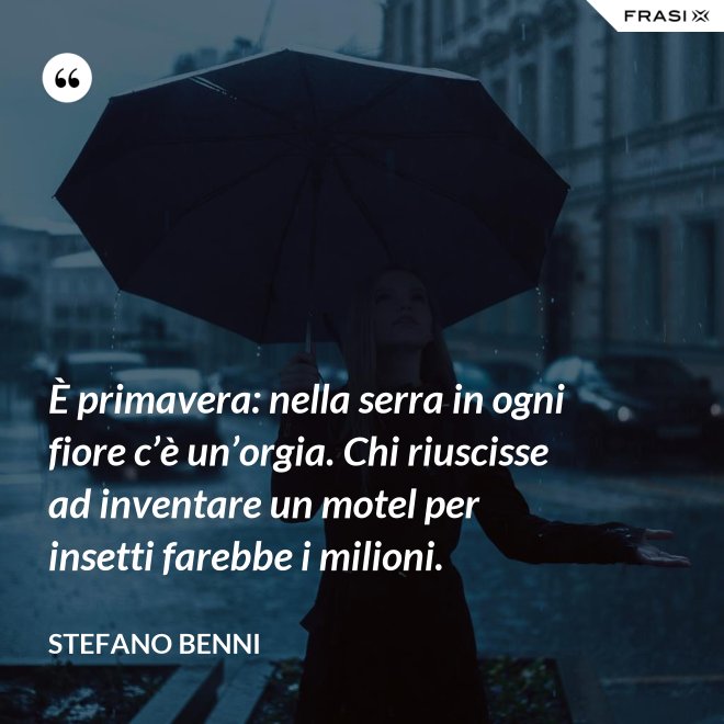 È primavera: nella serra in ogni fiore c’è un’orgia. Chi riuscisse ad inventare un motel per insetti farebbe i milioni. - Stefano Benni