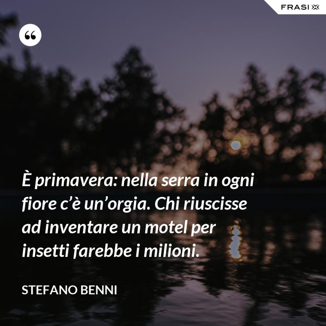 È primavera: nella serra in ogni fiore c’è un’orgia. Chi riuscisse ad inventare un motel per insetti farebbe i milioni. - Stefano Benni