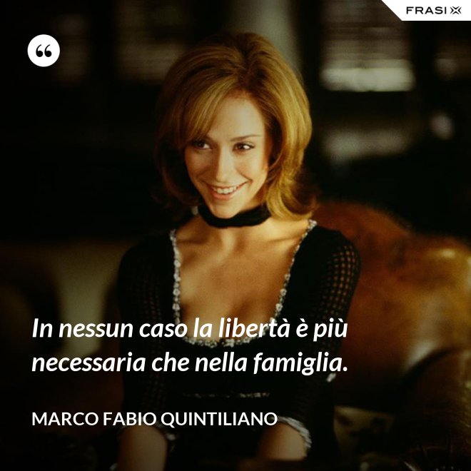 In nessun caso la libertà è più necessaria che nella famiglia. - Marco Fabio Quintiliano
