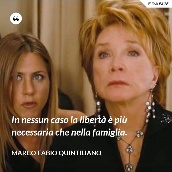 In nessun caso la libertà è più necessaria che nella famiglia. - Marco Fabio Quintiliano
