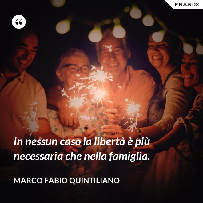 In nessun caso la libertà è più necessaria che nella famiglia. - Marco Fabio Quintiliano