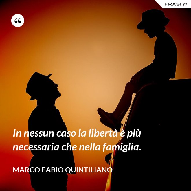 In nessun caso la libertà è più necessaria che nella famiglia. - Marco Fabio Quintiliano