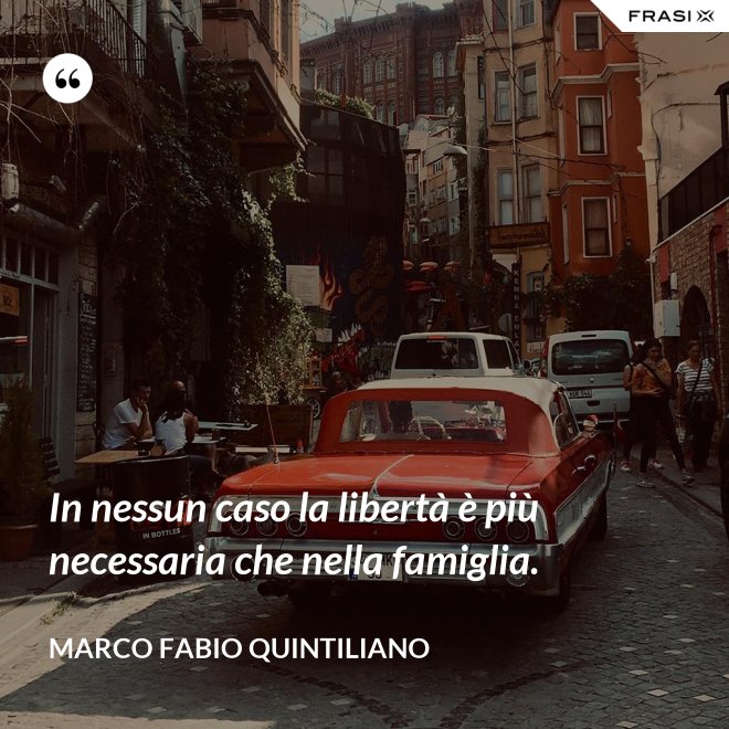 In nessun caso la libertà è più necessaria che nella famiglia. - Marco Fabio Quintiliano