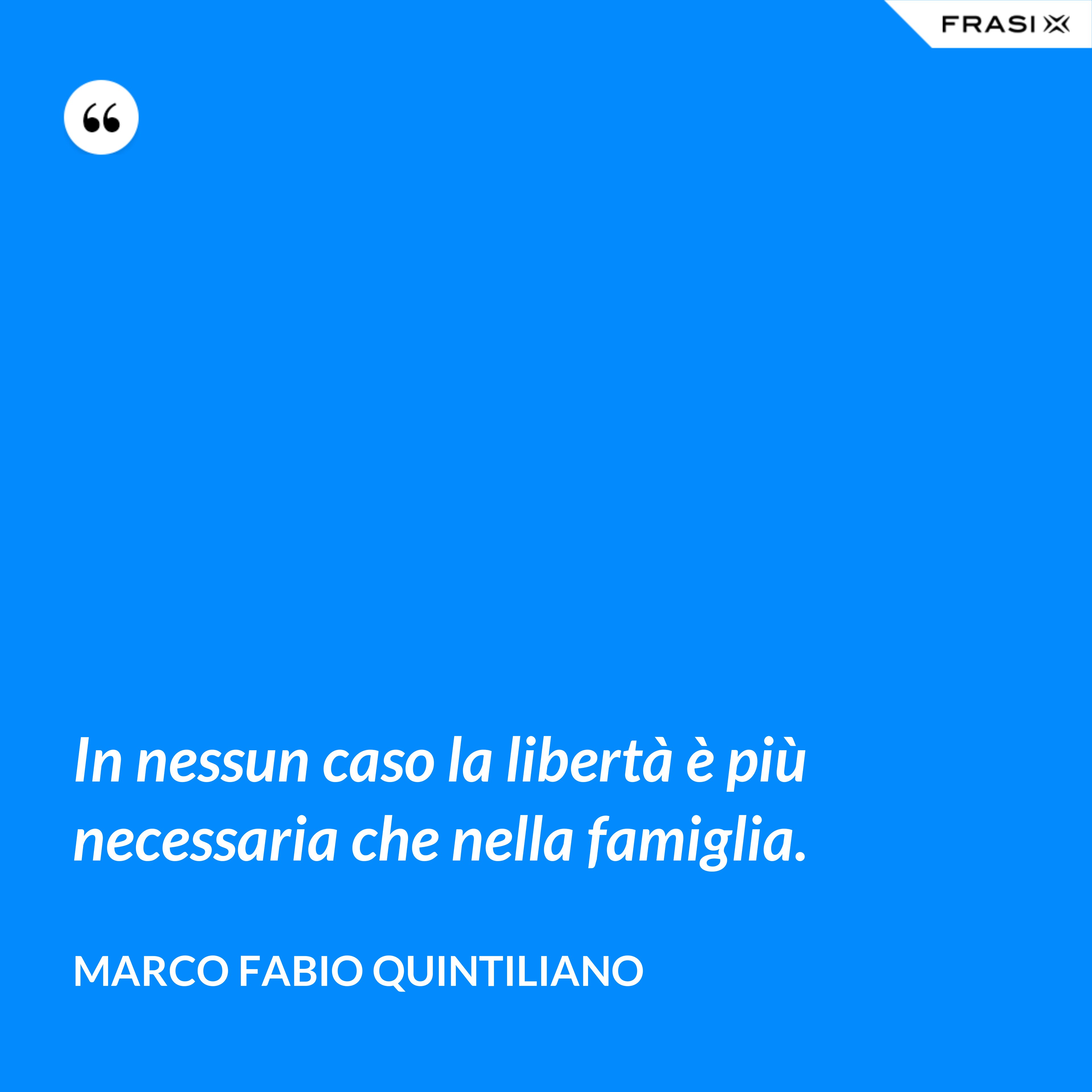 In nessun caso la libertà è più necessaria che nella famiglia. - Marco Fabio Quintiliano