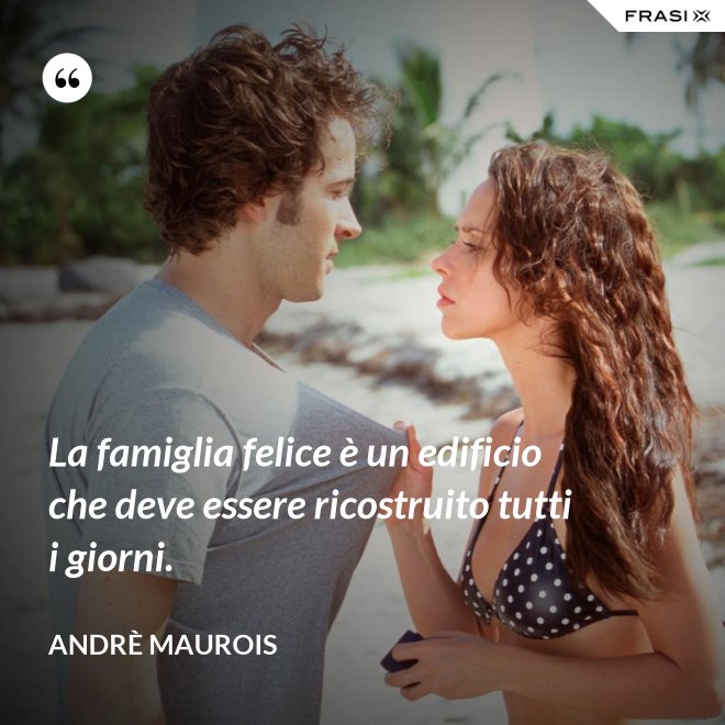 La famiglia felice è un edificio che deve essere ricostruito tutti i giorni. - Andrè Maurois