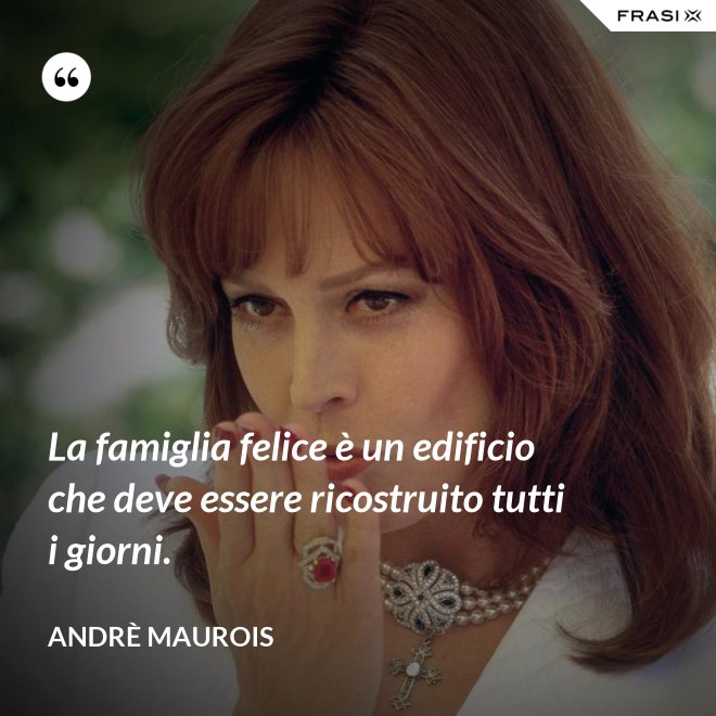 La famiglia felice è un edificio che deve essere ricostruito tutti i giorni. - Andrè Maurois