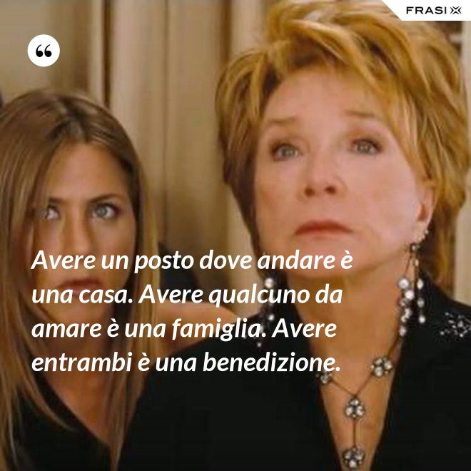 Avere un posto dove andare è una casa. Avere qualcuno da amare è una famiglia. Avere entrambi è una benedizione. - Anonimo