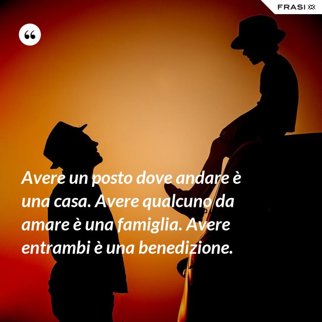 Avere un posto dove andare è una casa. Avere qualcuno da amare è una famiglia. Avere entrambi è una benedizione. - Anonimo