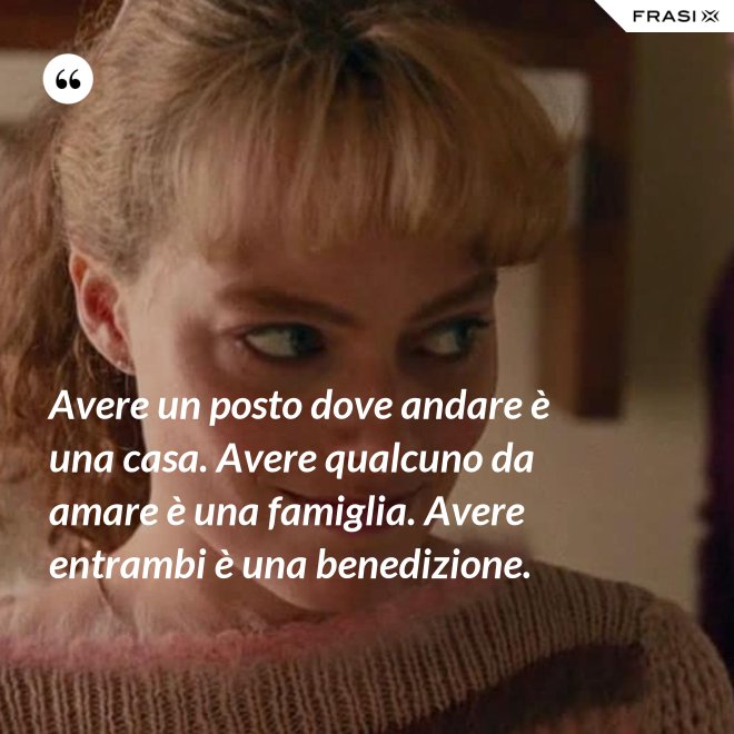 Avere un posto dove andare è una casa. Avere qualcuno da amare è una famiglia. Avere entrambi è una benedizione. - Anonimo