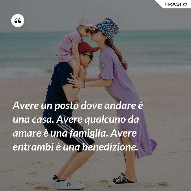 Avere un posto dove andare è una casa. Avere qualcuno da amare è una famiglia. Avere entrambi è una benedizione. - Anonimo