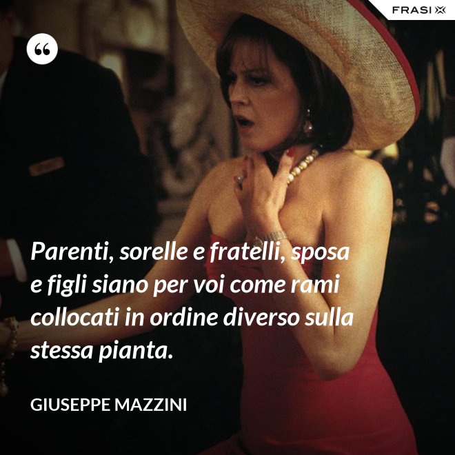 Parenti, sorelle e fratelli, sposa e figli siano per voi come rami collocati in ordine diverso sulla stessa pianta. - Giuseppe Mazzini