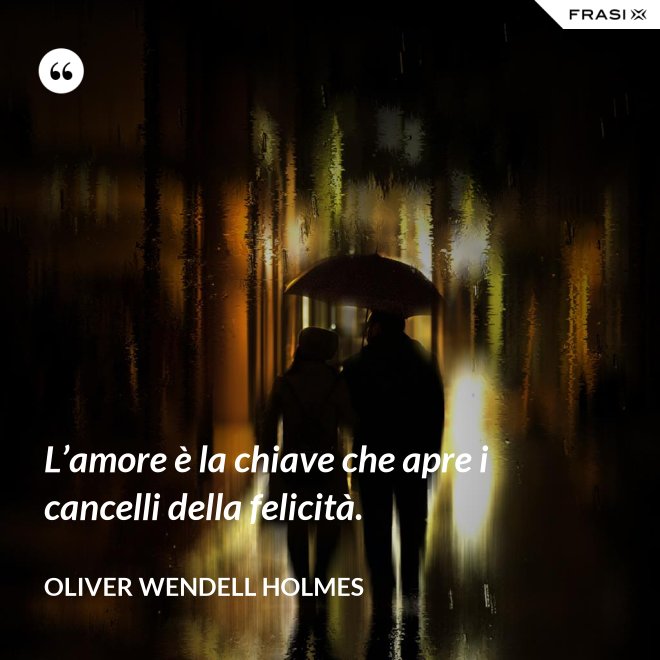 L’amore è la chiave che apre i cancelli della felicità. - Oliver Wendell Holmes