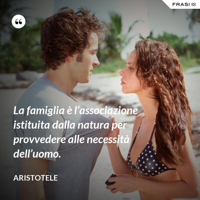 La famiglia è l’associazione istituita dalla natura per provvedere alle necessità dell’uomo. - Aristotele