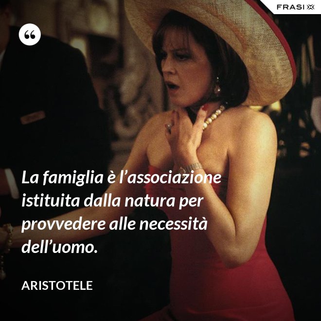 La famiglia è l’associazione istituita dalla natura per provvedere alle necessità dell’uomo. - Aristotele